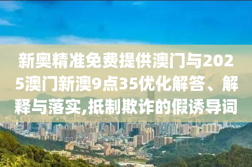 新奧精準(zhǔn)免費(fèi)提供澳門(mén)與2025澳門(mén)新澳9點(diǎn)35優(yōu)化解答、解釋與落實(shí),抵制欺詐的假誘導(dǎo)詞