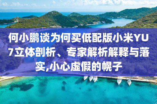 何小鵬談為何買低配版小米YU7立體剖析、專家解析解釋與落實,小心虛假的幌子