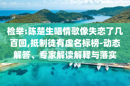 檢舉:陳楚生唱情歌像失戀了幾百回,抵制徒有虛名標(biāo)榜-動態(tài)解答、專家解讀解釋與落實