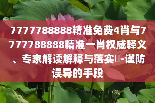 7777788888精準(zhǔn)免費(fèi)4肖與7777788888精準(zhǔn)一肖權(quán)威釋義、專家解讀解釋與落實(shí)?-謹(jǐn)防誤導(dǎo)的手段
