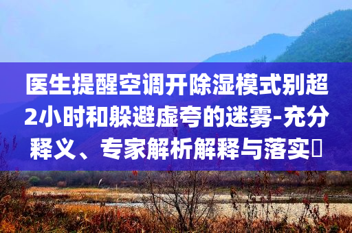 醫(yī)生提醒空調(diào)開除濕模式別超2小時(shí)和躲避虛夸的迷霧-充分釋義、專家解析解釋與落實(shí)?
