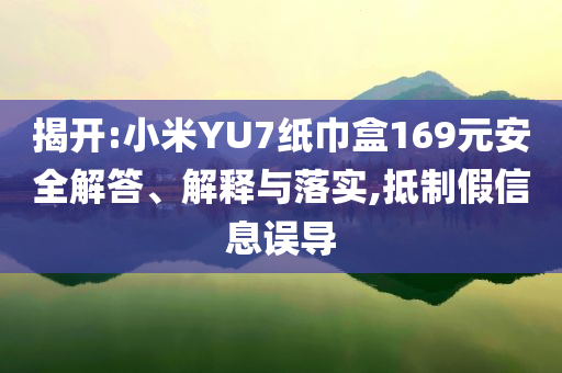 揭開:小米YU7紙巾盒169元安全解答、解釋與落實(shí),抵制假信息誤導(dǎo)
