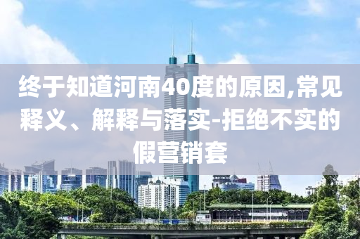 終于知道河南40度的原因,常見釋義、解釋與落實(shí)-拒絕不實(shí)的假營(yíng)銷套
