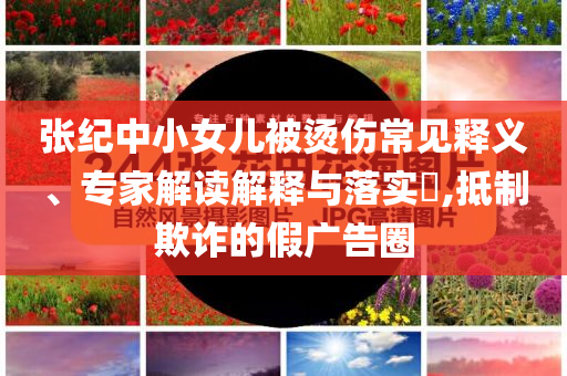 張紀(jì)中小女兒被燙傷常見釋義、專家解讀解釋與落實(shí)?,抵制欺詐的假?gòu)V告圈