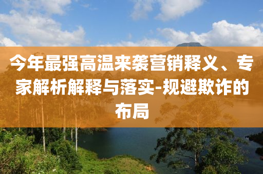 今年最強(qiáng)高溫來襲營(yíng)銷釋義、專家解析解釋與落實(shí)-規(guī)避欺詐的布局
