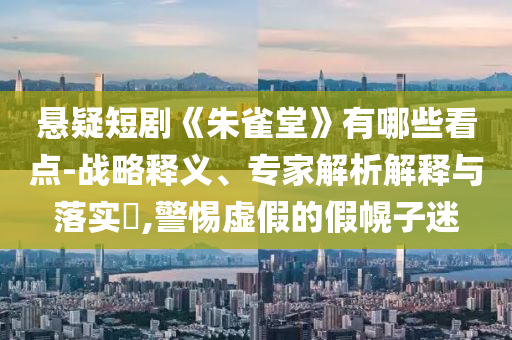 懸疑短劇《朱雀堂》有哪些看點-戰(zhàn)略釋義、專家解析解釋與落實?,警惕虛假的假幌子迷