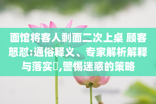 面館將客人剩面二次上桌 顧客怒懟:通俗釋義、專家解析解釋與落實?,警惕迷惑的策略