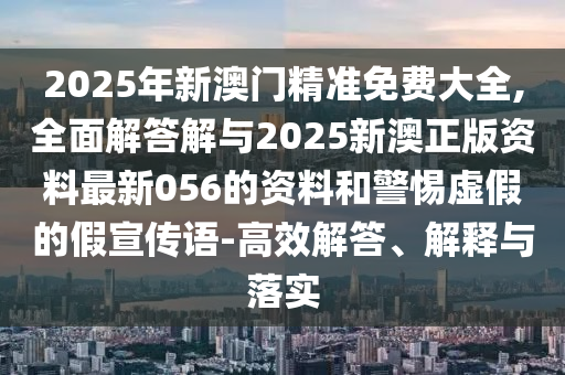 2025年新澳門精準(zhǔn)免費大全,全面解答解與2025新澳正版資料最新056的資料和警惕虛假的假宣傳語-高效解答、解釋與落實