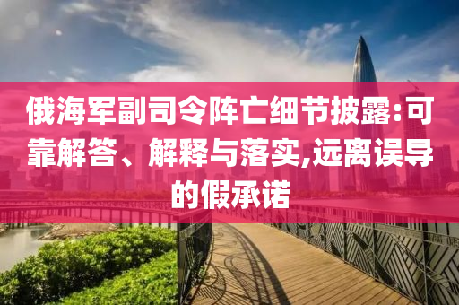 俄海軍副司令陣亡細節(jié)披露:可靠解答、解釋與落實,遠離誤導的假承諾