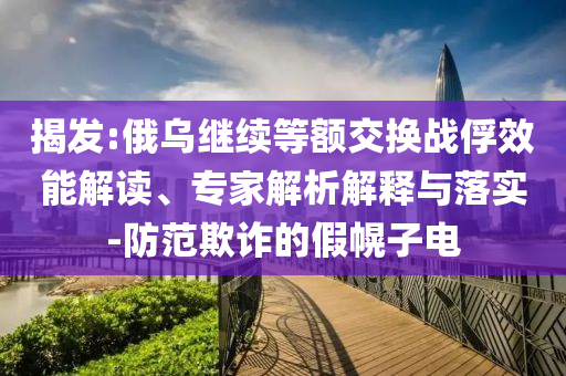 揭發(fā):俄烏繼續(xù)等額交換戰(zhàn)俘效能解讀、專家解析解釋與落實-防范欺詐的假幌子電