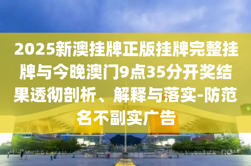 2025新澳掛牌正版掛牌完整掛牌與今晚澳門9點35分開獎結果透徹剖析、解釋與落實-防范名不副實廣告