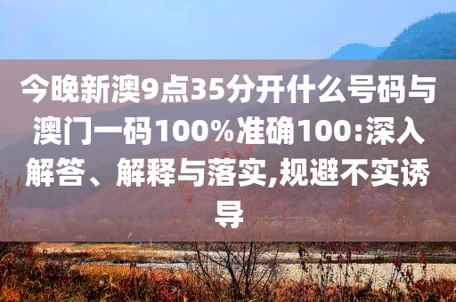 今晚新澳9點35分開什么號碼與澳門一碼100%準確100:深入解答、解釋與落實,規(guī)避不實誘導