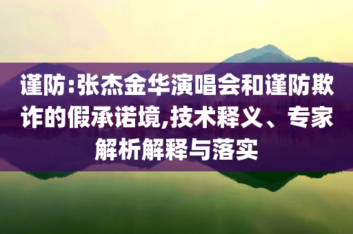 謹防:張杰金華演唱會和謹防欺詐的假承諾境,技術釋義、專家解析解釋與落實