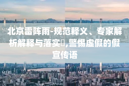 北京雷陣雨-規(guī)范釋義、專家解析解釋與落實?,警惕虛假的假宣傳語