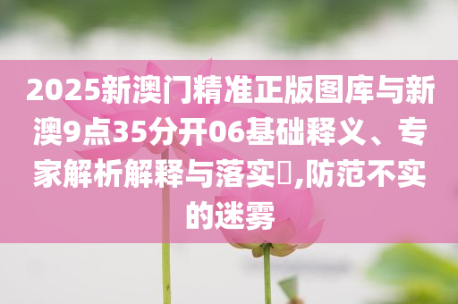 2025新澳門精準正版圖庫與新澳9點35分開06基礎釋義、專家解析解釋與落實?,防范不實的迷霧