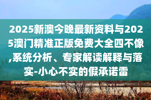 2025新澳今晚最新資料與2025澳門精準(zhǔn)正版免費(fèi)大全四不像,系統(tǒng)分析、專家解讀解釋與落實-小心不實的假承諾雷