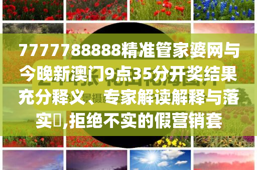 7777788888精準(zhǔn)管家婆網(wǎng)與今晚新澳門9點35分開獎結(jié)果充分釋義、專家解讀解釋與落實?,拒絕不實的假營銷套