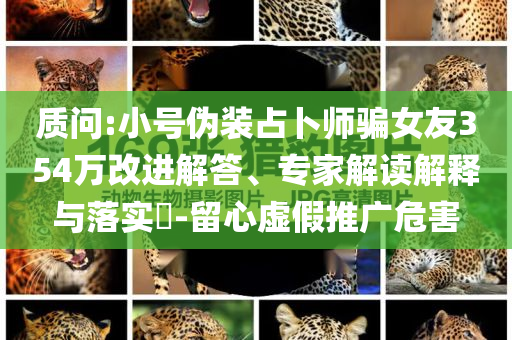 質(zhì)問(wèn):小號(hào)偽裝占卜師騙女友354萬(wàn)改進(jìn)解答、專家解讀解釋與落實(shí)?-留心虛假推廣危害