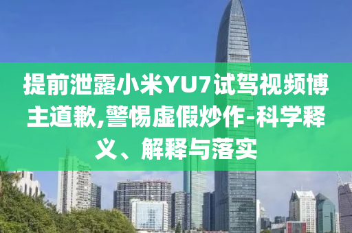 提前泄露小米YU7試駕視頻博主道歉,警惕虛假炒作-科學(xué)釋義、解釋與落實