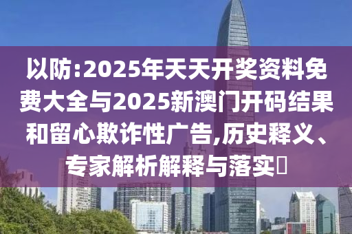 以防:2025年天天開獎資料免費大全與2025新澳門開碼結(jié)果和留心欺詐性廣告,歷史釋義、專家解析解釋與落實?