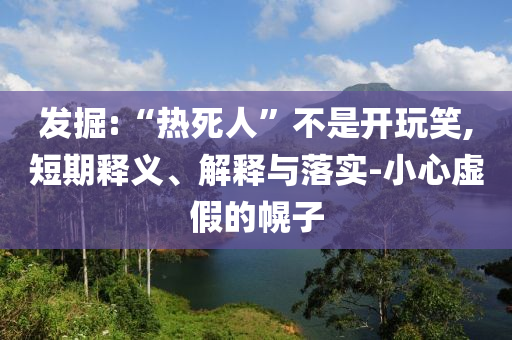 發(fā)掘:“熱死人”不是開玩笑,短期釋義、解釋與落實-小心虛假的幌子