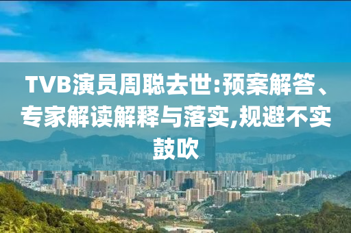 TVB演員周聰去世:預(yù)案解答、專家解讀解釋與落實,規(guī)避不實鼓吹