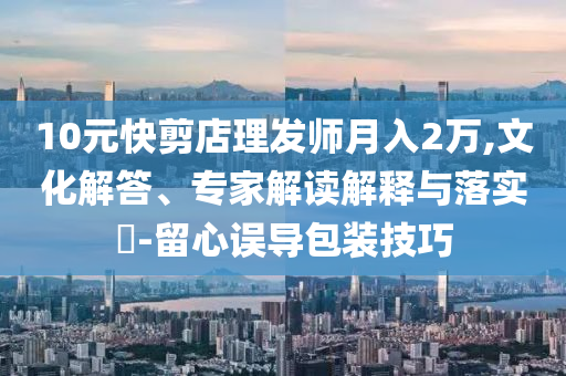 10元快剪店理發(fā)師月入2萬,文化解答、專家解讀解釋與落實?-留心誤導(dǎo)包裝技巧