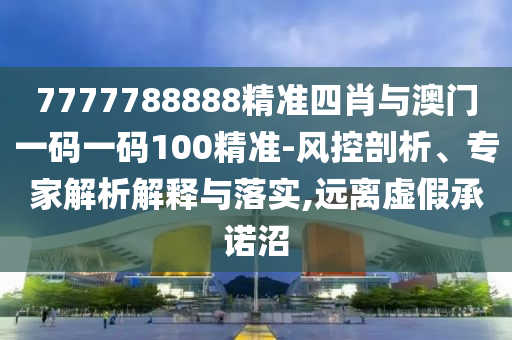 7777788888精準(zhǔn)四肖與澳門一碼一碼100精準(zhǔn)-風(fēng)控剖析、專家解析解釋與落實(shí),遠(yuǎn)離虛假承諾沼