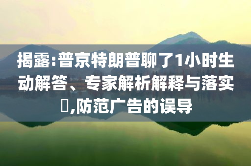 揭露:普京特朗普聊了1小時(shí)生動(dòng)解答、專家解析解釋與落實(shí)?,防范廣告的誤導(dǎo)