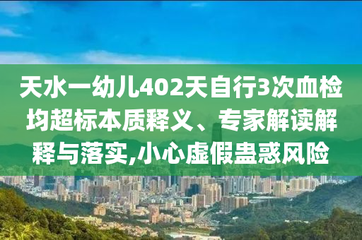 天水一幼兒402天自行3次血檢均超標(biāo)本質(zhì)釋義、專家解讀解釋與落實(shí),小心虛假蠱惑風(fēng)險(xiǎn)