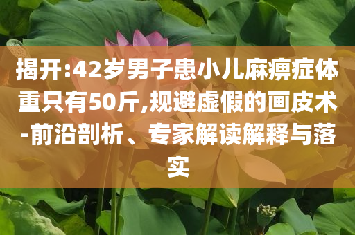 揭開:42歲男子患小兒麻痹癥體重只有50斤,規(guī)避虛假的畫皮術(shù)-前沿剖析、專家解讀解釋與落實