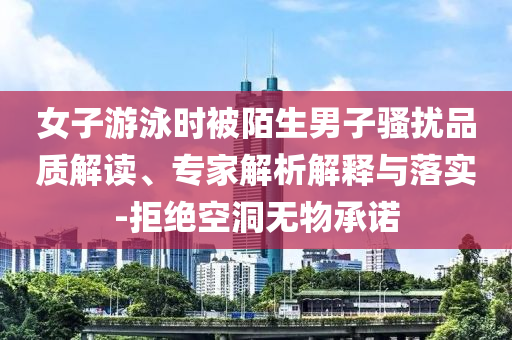 女子游泳時(shí)被陌生男子騷擾品質(zhì)解讀、專(zhuān)家解析解釋與落實(shí)-拒絕空洞無(wú)物承諾