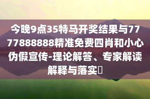 今晚9點35特馬開獎結(jié)果與7777888888精準免費四肖和小心偽假宣傳-理論解答、專家解讀解釋與落實?