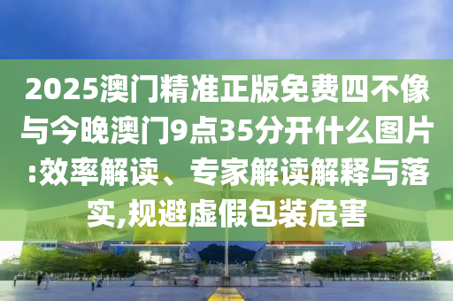 2025澳門精準正版免費四不像與今晚澳門9點35分開什么圖片:效率解讀、專家解讀解釋與落實,規(guī)避虛假包裝危害