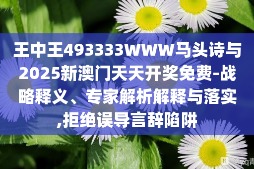 王中王493333WWW馬頭詩(shī)與2025新澳門天天開(kāi)獎(jiǎng)免費(fèi)-戰(zhàn)略釋義、專家解析解釋與落實(shí),拒絕誤導(dǎo)言辭陷阱