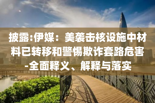 披露:伊媒：美襲擊核設(shè)施中材料已轉(zhuǎn)移和警惕欺詐套路危害-全面釋義、解釋與落實