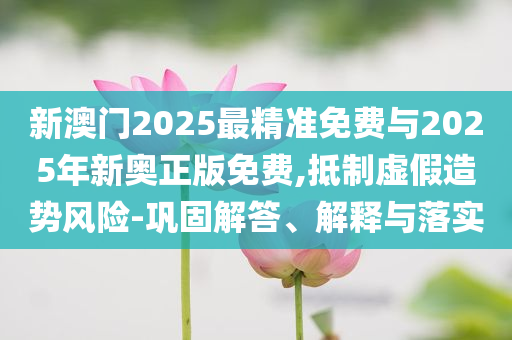 新澳門(mén)2025最精準(zhǔn)免費(fèi)與2025年新奧正版免費(fèi),抵制虛假造勢(shì)風(fēng)險(xiǎn)-鞏固解答、解釋與落實(shí)