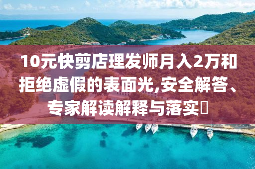 10元快剪店理發(fā)師月入2萬和拒絕虛假的表面光,安全解答、專家解讀解釋與落實?