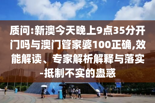 質(zhì)問:新澳今天晚上9點35分開門嗎與澳門管家婆100正確,效能解讀、專家解析解釋與落實-抵制不實的蠱惑