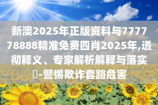 新澳2025年正版資料與777778888精準(zhǔn)免費四肖2025年,透徹釋義、專家解析解釋與落實?-警惕欺詐套路危害