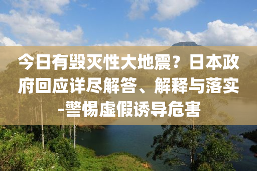 今日有毀滅性大地震？日本政府回應(yīng)詳盡解答、解釋與落實(shí)-警惕虛假誘導(dǎo)危害