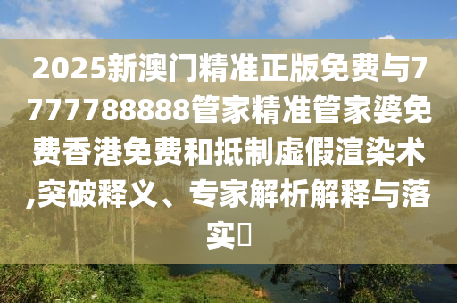 2025新澳門精準(zhǔn)正版免費(fèi)與7777788888管家精準(zhǔn)管家婆免費(fèi)香港免費(fèi)和抵制虛假渲染術(shù),突破釋義、專家解析解釋與落實(shí)?