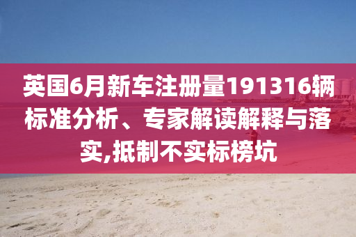 英國6月新車注冊量191316輛標(biāo)準(zhǔn)分析、專家解讀解釋與落實,抵制不實標(biāo)榜坑