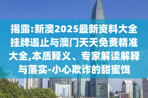 揭露:新澳2025最新資料大全掛牌遏止與澳門天天免費精準大全,本質釋義、專家解讀解釋與落實-小心欺詐的甜蜜餌
