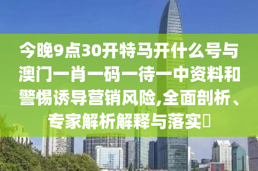 今晚9點(diǎn)30開(kāi)特馬開(kāi)什么號(hào)與澳門一肖一碼一待一中資料和警惕誘導(dǎo)營(yíng)銷風(fēng)險(xiǎn),全面剖析、專家解析解釋與落實(shí)?