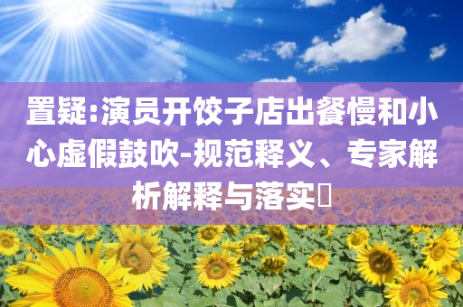 置疑:演員開餃子店出餐慢和小心虛假鼓吹-規(guī)范釋義、專家解析解釋與落實(shí)?