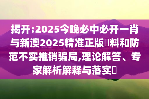 揭開:2025今晚必中必開一肖與新澳2025精準(zhǔn)正版資料和防范不實(shí)推銷騙局,理論解答、專家解析解釋與落實(shí)?