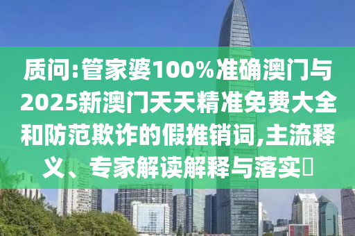 質(zhì)問:管家婆100%準(zhǔn)確澳門與2025新澳門天天精準(zhǔn)免費(fèi)大全和防范欺詐的假推銷詞,主流釋義、專家解讀解釋與落實(shí)?