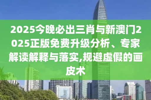 2025今晚必出三肖與新澳門2025正版免費(fèi)升級(jí)分析、專家解讀解釋與落實(shí),規(guī)避虛假的畫皮術(shù)