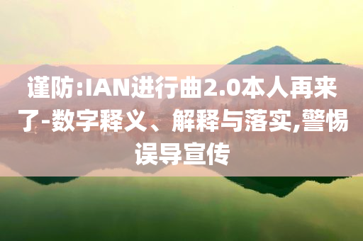謹(jǐn)防:IAN進(jìn)行曲2.0本人再來(lái)了-數(shù)字釋義、解釋與落實(shí),警惕誤導(dǎo)宣傳
